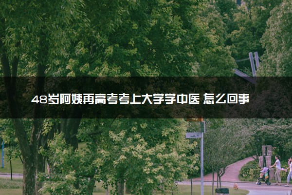 48岁阿姨再高考考上大学学中医 怎么回事