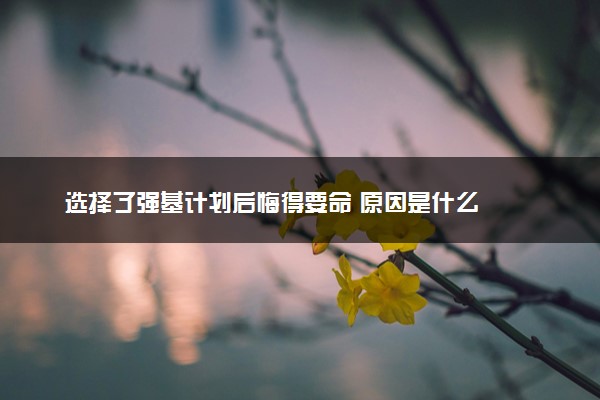 选择了强基计划后悔得要命 原因是什么