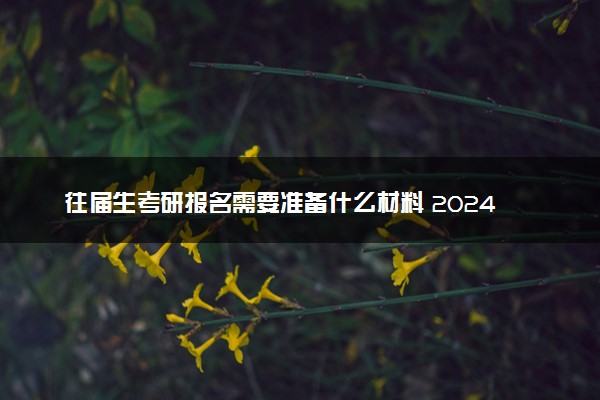 往届生考研报名需要准备什么材料 2024考研报名流程