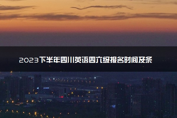 2023下半年四川英语四六级报名时间及条件 几号截止报考