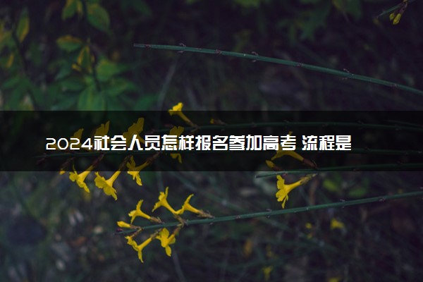 2024社会人员怎样报名参加高考 流程是什么