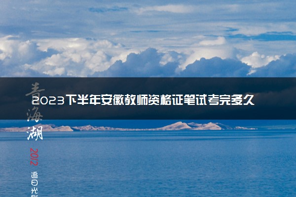 2023下半年安徽教师资格证笔试考完多久出成绩 几月几号查分