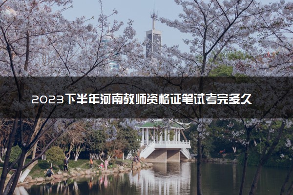 2023下半年河南教师资格证笔试考完多久出成绩 几月几号查分