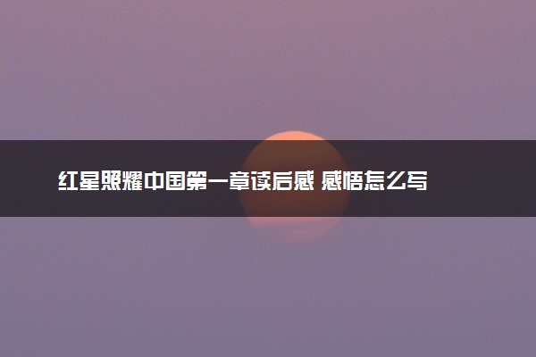 红星照耀中国第一章读后感 感悟怎么写