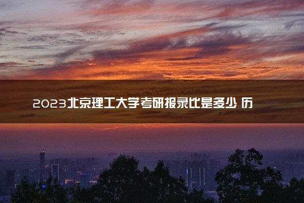 2023北京理工大学考研报录比是多少 历年研究生录取率