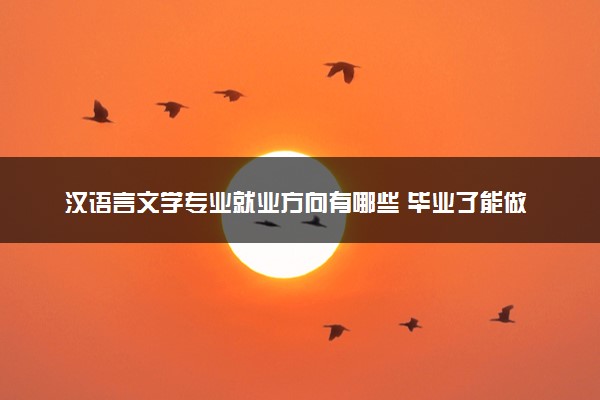 汉语言文学专业就业方向有哪些 毕业了能做什么