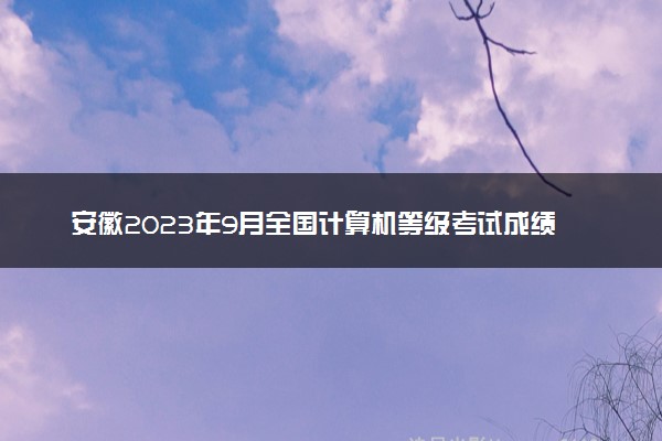 安徽2023年9月全国计算机等级考试成绩查询时间及入口