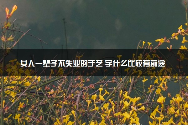 女人一辈子不失业的手艺 学什么比较有前途