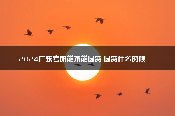 2024广东考研能不能退费 退费什么时候到账