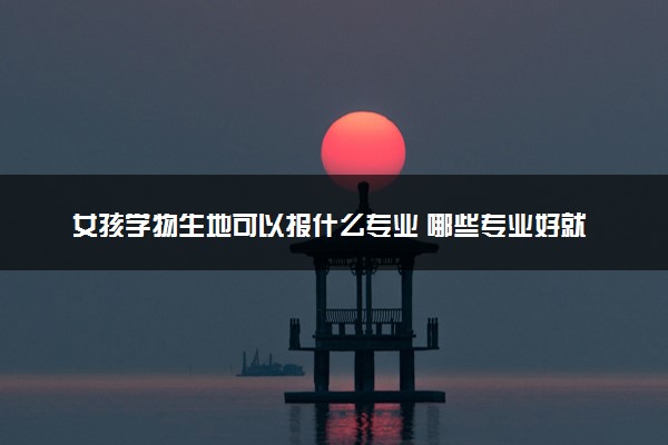 女孩学物生地可以报什么专业 哪些专业好就业