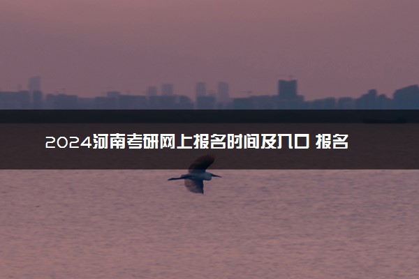 2024河南考研网上报名时间及入口 报名截止到几号