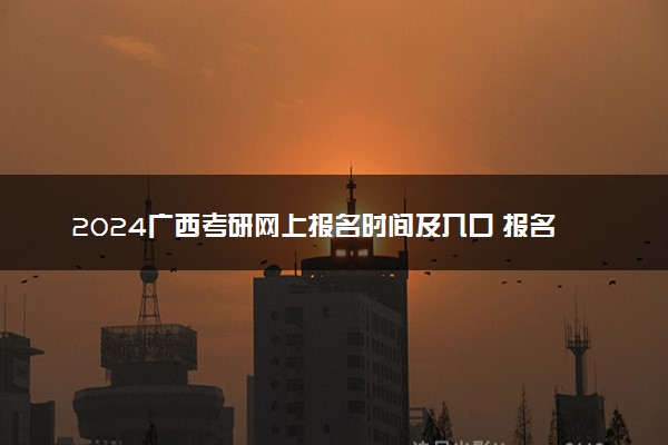 2024广西考研网上报名时间及入口 报名截止到几号