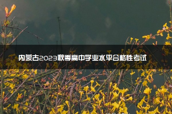 内蒙古2023秋季高中学业水平合格性考试选课报名时间