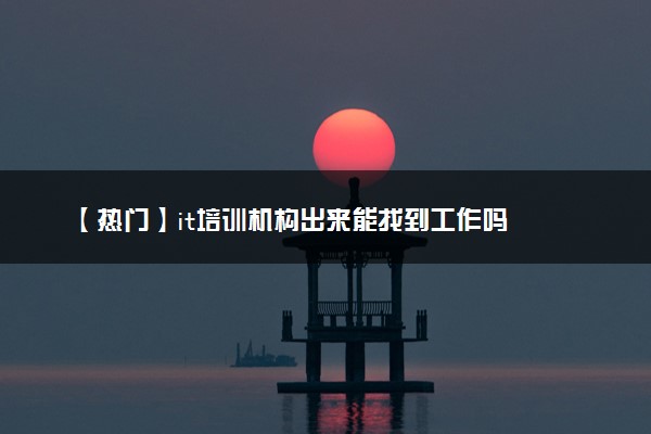 【热门】it培训机构出来能找到工作吗