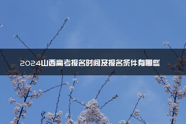 2024山西高考报名时间及报名条件有哪些