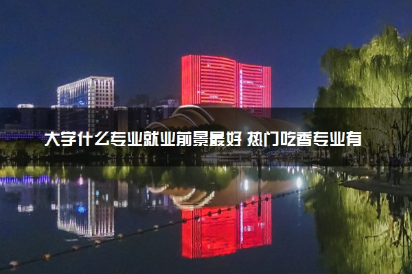 大学什么专业就业前景最好 热门吃香专业有哪些