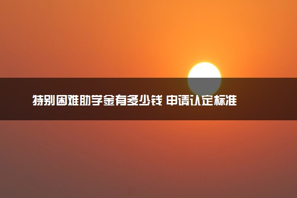 特别困难助学金有多少钱 申请认定标准