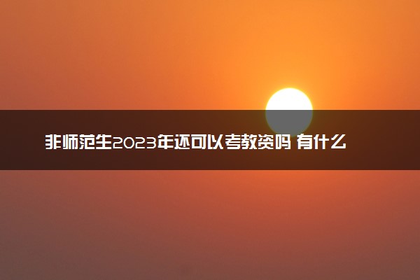 非师范生2023年还可以考教资吗 有什么报考条件