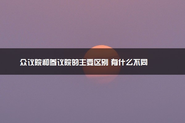 众议院和参议院的主要区别 有什么不同