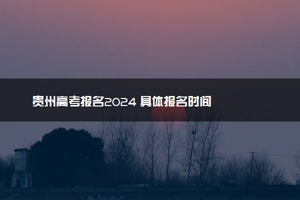 贵州高考报名2024 具体报名时间