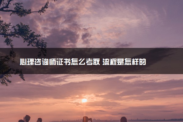 心理咨询师证书怎么考取 流程是怎样的