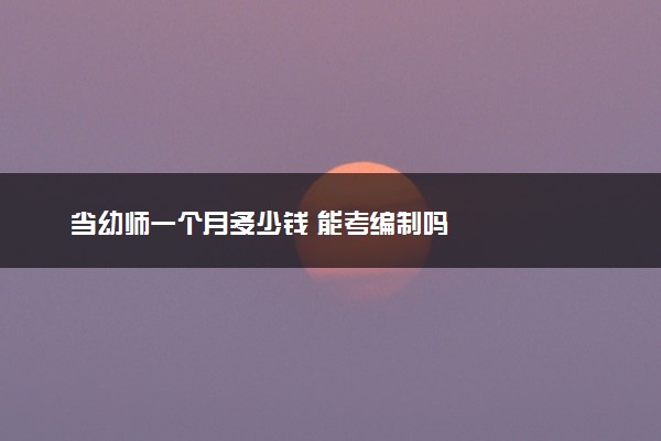 当幼师一个月多少钱 能考编制吗