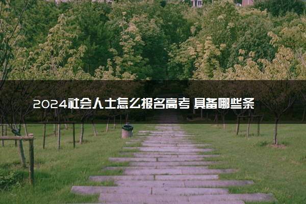 2024社会人士怎么报名高考 具备哪些条件