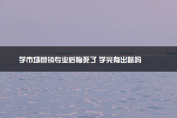 学市场营销专业后悔死了 学完有出路吗