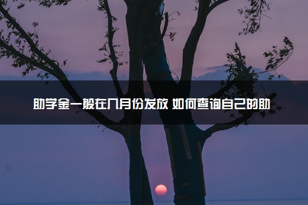 助学金一般在几月份发放 如何查询自己的助学金