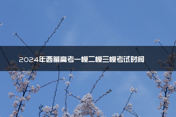 2024年西藏高考一模二模三模考试时间 什么时候考试