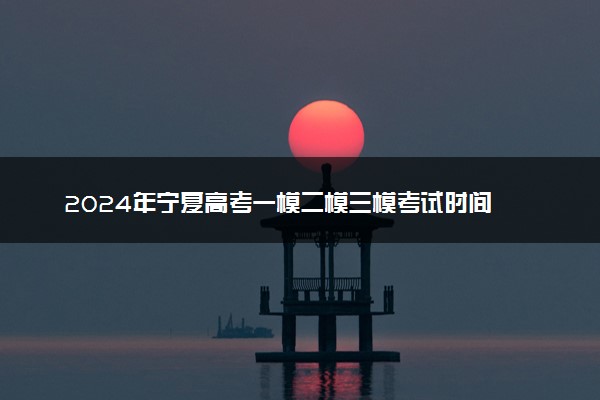 2024年宁夏高考一模二模三模考试时间 什么时候考试