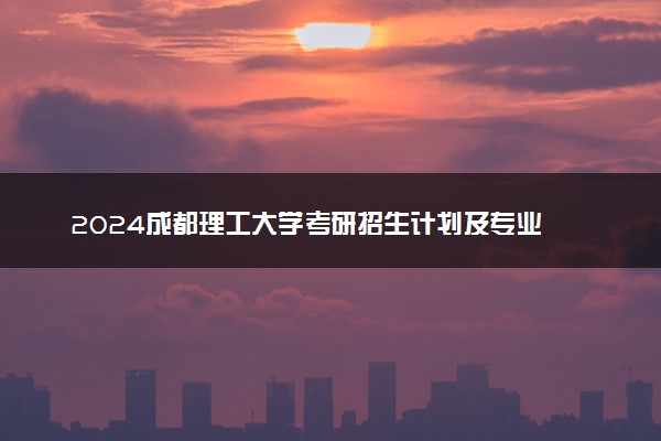 2024成都理工大学考研招生计划及专业 招生人数是多少