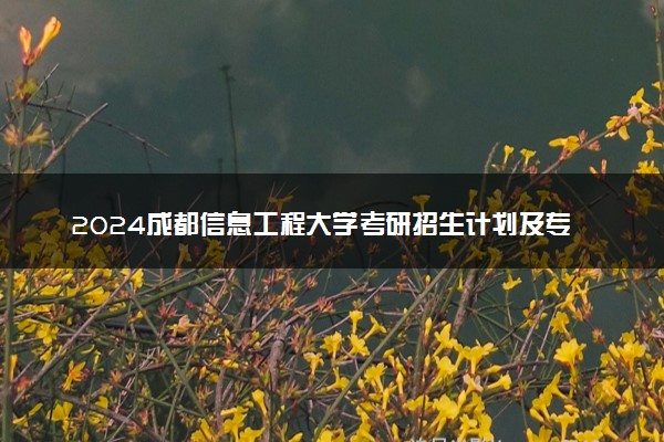 2024成都信息工程大学考研招生计划及专业 招生人数是多少