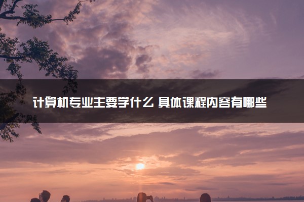 计算机专业主要学什么 具体课程内容有哪些