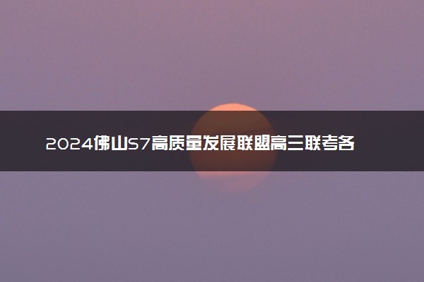 2024佛山S7高质量发展联盟高三联考各科试题及答案汇总