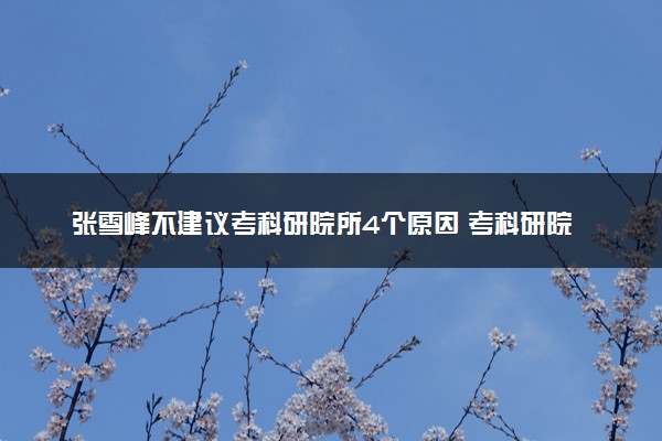 张雪峰不建议考科研院所4个原因 考科研院所的利弊