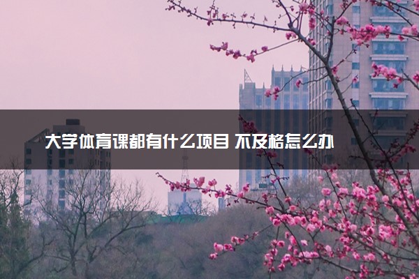 大学体育课都有什么项目 不及格怎么办