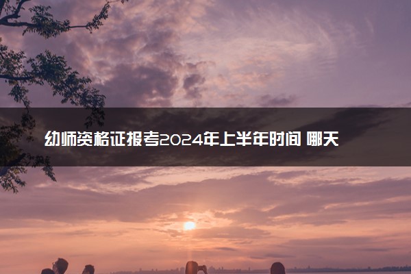 幼师资格证报考2024年上半年时间 哪天报名