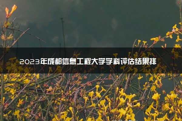 2023年成都信息工程大学学科评估结果排名 最新重点学科名单