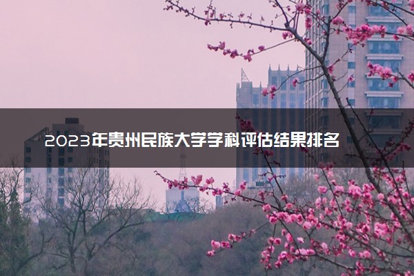 2023年贵州民族大学学科评估结果排名 最新重点学科名单