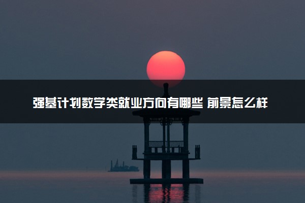 强基计划数学类就业方向有哪些 前景怎么样