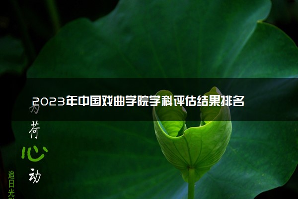 2023年中国戏曲学院学科评估结果排名 最新重点学科名单