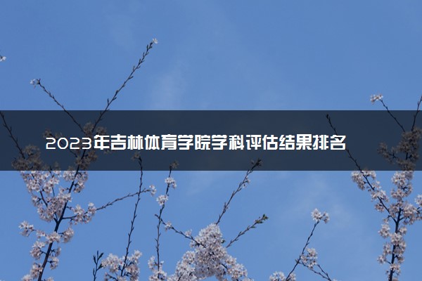 2023年吉林体育学院学科评估结果排名 最新重点学科名单