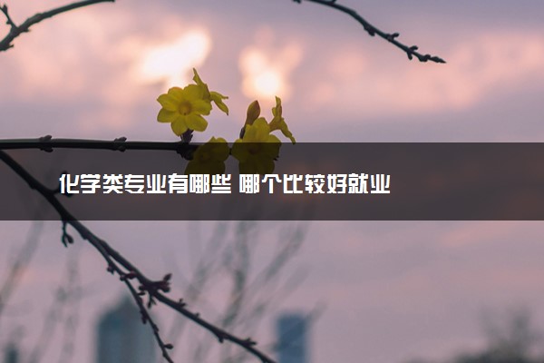 化学类专业有哪些 哪个比较好就业