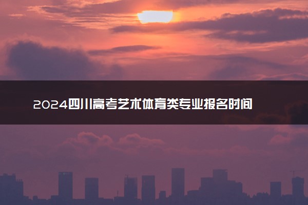 2024四川高考艺术体育类专业报名时间 几月几号报考