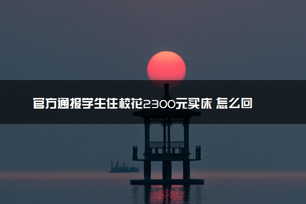 官方通报学生住校花2300元买床 怎么回事