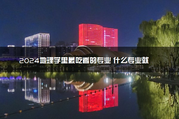 2024地理学里最吃香的专业 什么专业就业率高