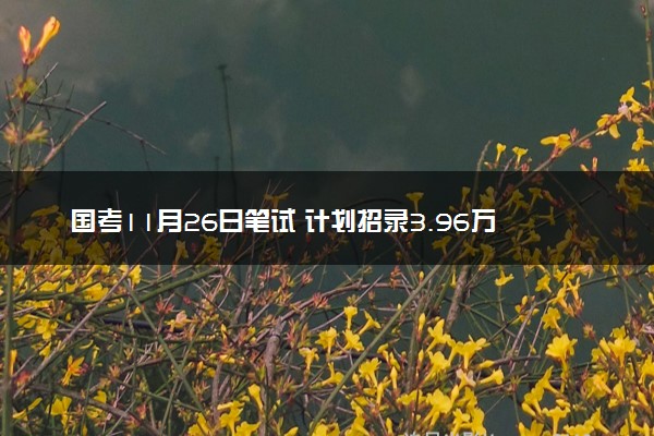 国考11月26日笔试 计划招录3.96万人