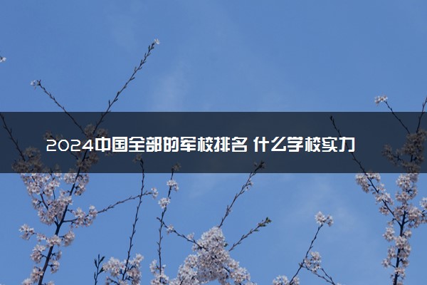 2024中国全部的军校排名 什么学校实力最强