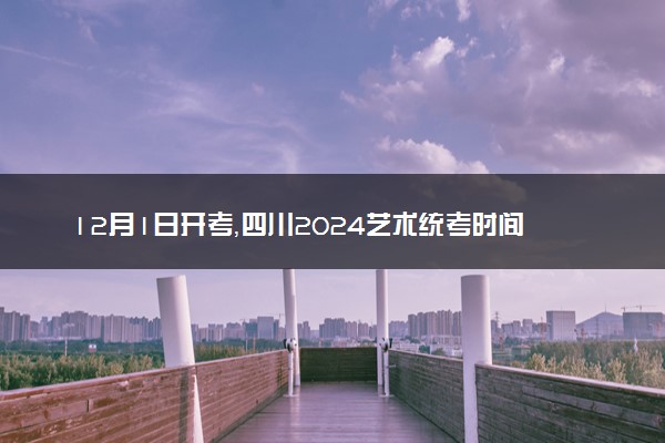 12月1日开考，四川2024艺术统考时间确定